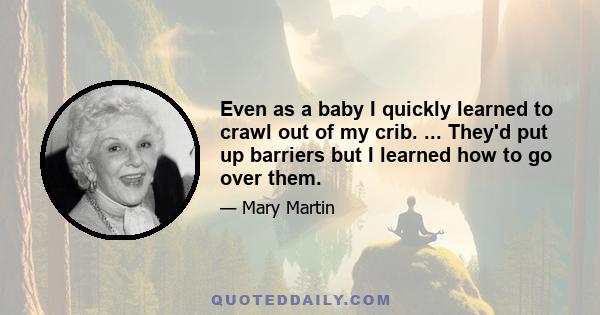 Even as a baby I quickly learned to crawl out of my crib. ... They'd put up barriers but I learned how to go over them.