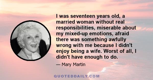 I was seventeen years old, a married woman without real responsibilities, miserable about my mixed-up emotions, afraid there was something awfully wrong with me because I didn't enjoy being a wife. Worst of all, I