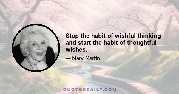 Stop the habit of wishful thinking and start the habit of thoughtful wishes.