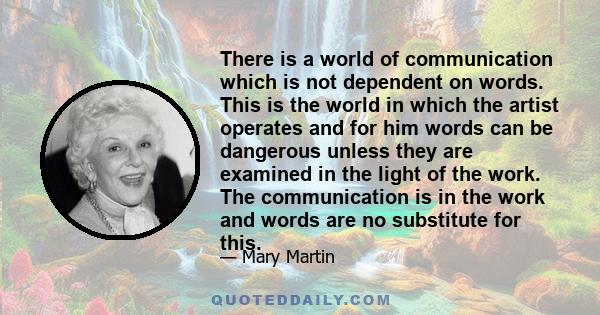 There is a world of communication which is not dependent on words. This is the world in which the artist operates and for him words can be dangerous unless they are examined in the light of the work. The communication