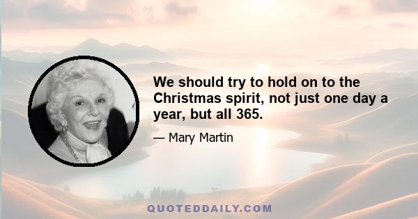 We should try to hold on to the Christmas spirit, not just one day a year, but all 365.