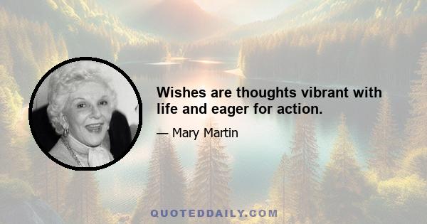 Wishes are thoughts vibrant with life and eager for action.