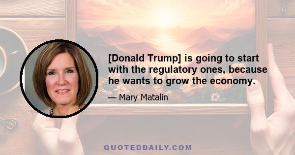 [Donald Trump] is going to start with the regulatory ones, because he wants to grow the economy.