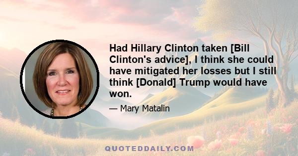 Had Hillary Clinton taken [Bill Clinton's advice], I think she could have mitigated her losses but I still think [Donald] Trump would have won.