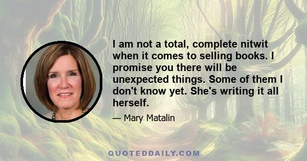 I am not a total, complete nitwit when it comes to selling books. I promise you there will be unexpected things. Some of them I don't know yet. She's writing it all herself.