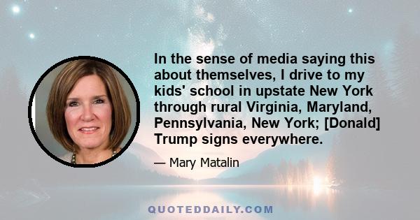 In the sense of media saying this about themselves, I drive to my kids' school in upstate New York through rural Virginia, Maryland, Pennsylvania, New York; [Donald] Trump signs everywhere.