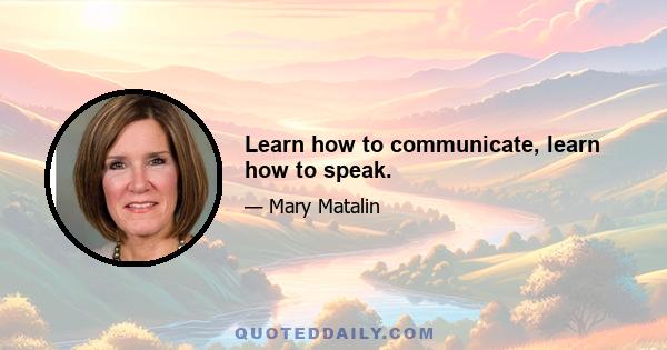 Learn how to communicate, learn how to speak.