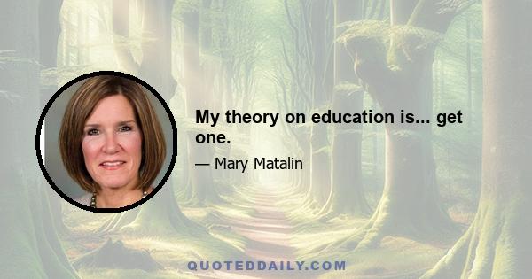 My theory on education is... get one.