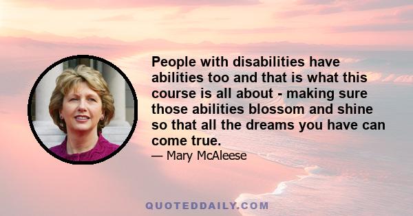 People with disabilities have abilities too and that is what this course is all about - making sure those abilities blossom and shine so that all the dreams you have can come true.