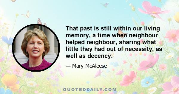 That past is still within our living memory, a time when neighbour helped neighbour, sharing what little they had out of necessity, as well as decency.