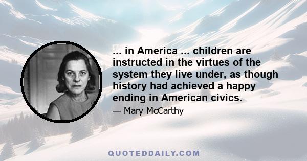 ... in America ... children are instructed in the virtues of the system they live under, as though history had achieved a happy ending in American civics.