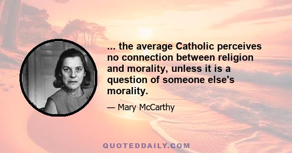 ... the average Catholic perceives no connection between religion and morality, unless it is a question of someone else's morality.