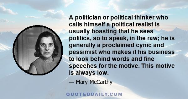 A politician or political thinker who calls himself a political realist is usually boasting that he sees politics, so to speak, in the raw; he is generally a proclaimed cynic and pessimist who makes it his business to