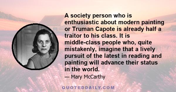 A society person who is enthusiastic about modern painting or Truman Capote is already half a traitor to his class. It is middle-class people who, quite mistakenly, imagine that a lively pursuit of the latest in reading 