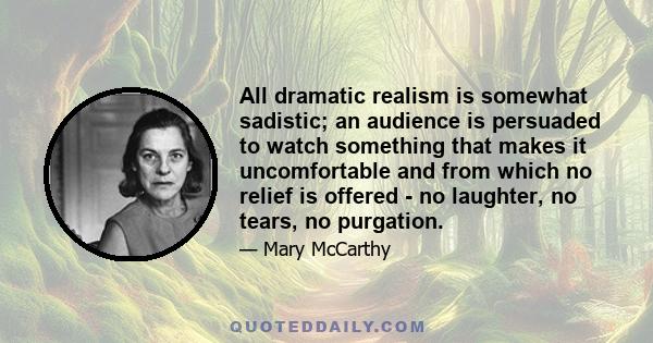 All dramatic realism is somewhat sadistic; an audience is persuaded to watch something that makes it uncomfortable and from which no relief is offered - no laughter, no tears, no purgation.