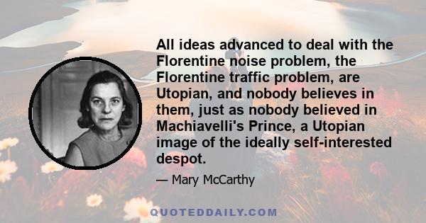 All ideas advanced to deal with the Florentine noise problem, the Florentine traffic problem, are Utopian, and nobody believes in them, just as nobody believed in Machiavelli's Prince, a Utopian image of the ideally