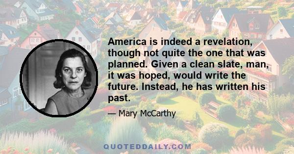 America is indeed a revelation, though not quite the one that was planned. Given a clean slate, man, it was hoped, would write the future. Instead, he has written his past.