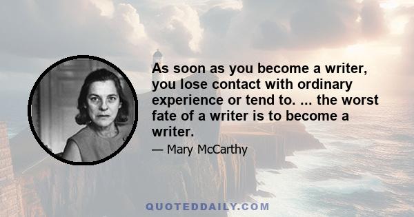 As soon as you become a writer, you lose contact with ordinary experience or tend to. ... the worst fate of a writer is to become a writer.