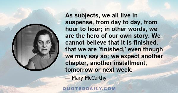 As subjects, we all live in suspense, from day to day, from hour to hour; in other words, we are the hero of our own story. We cannot believe that it is finished, that we are 'finished,' even though we may say so; we