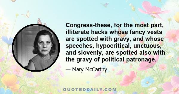 Congress-these, for the most part, illiterate hacks whose fancy vests are spotted with gravy, and whose speeches, hypocritical, unctuous, and slovenly, are spotted also with the gravy of political patronage.