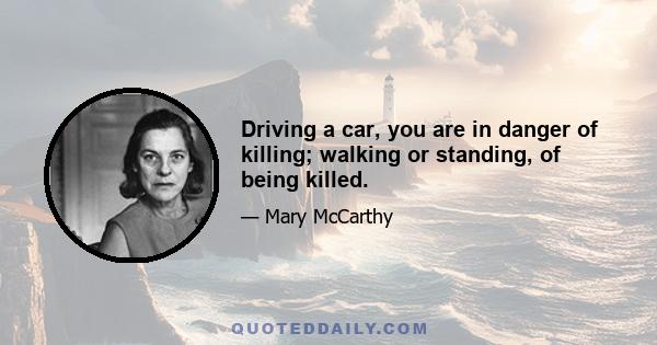 Driving a car, you are in danger of killing; walking or standing, of being killed.