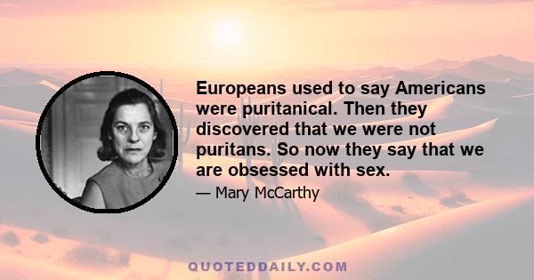 Europeans used to say Americans were puritanical. Then they discovered that we were not puritans. So now they say that we are obsessed with sex.