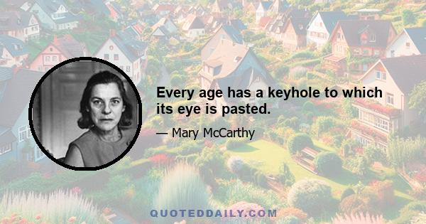 Every age has a keyhole to which its eye is pasted.