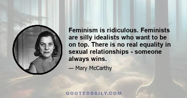 Feminism is ridiculous. Feminists are silly idealists who want to be on top. There is no real equality in sexual relationships - someone always wins.