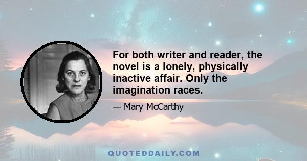 For both writer and reader, the novel is a lonely, physically inactive affair. Only the imagination races.