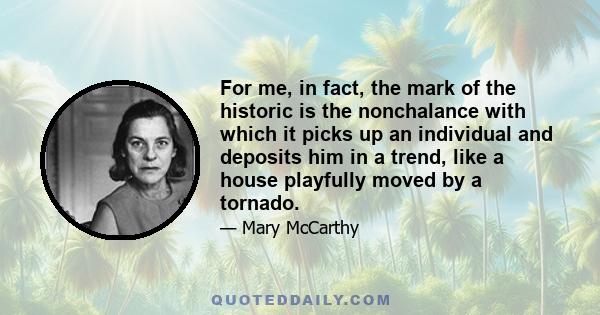 For me, in fact, the mark of the historic is the nonchalance with which it picks up an individual and deposits him in a trend, like a house playfully moved by a tornado.