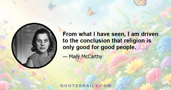 From what I have seen, I am driven to the conclusion that religion is only good for good people.