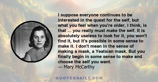 I suppose everyone continues to be interested in the quest for the self, but what you feel when you're older, I think, is that - how to express this - you really must make the self.