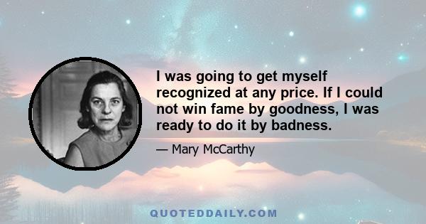 I was going to get myself recognized at any price. If I could not win fame by goodness, I was ready to do it by badness.