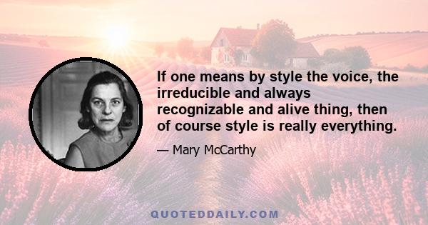 If one means by style the voice, the irreducible and always recognizable and alive thing, then of course style is really everything.