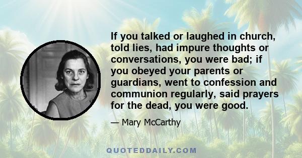 If you talked or laughed in church, told lies, had impure thoughts or conversations, you were bad; if you obeyed your parents or guardians, went to confession and communion regularly, said prayers for the dead, you were 