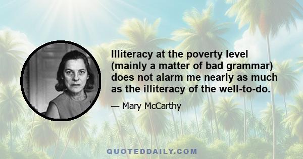 Illiteracy at the poverty level (mainly a matter of bad grammar) does not alarm me nearly as much as the illiteracy of the well-to-do.