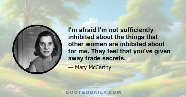 I'm afraid I'm not sufficiently inhibited about the things that other women are inhibited about for me. They feel that you've given away trade secrets.