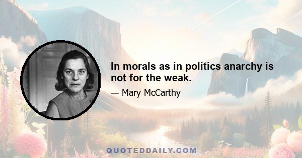 In morals as in politics anarchy is not for the weak.