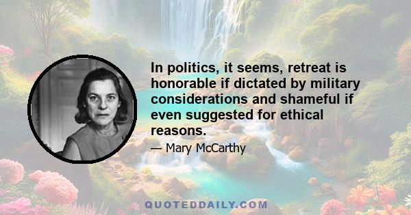 In politics, it seems, retreat is honorable if dictated by military considerations and shameful if even suggested for ethical reasons.