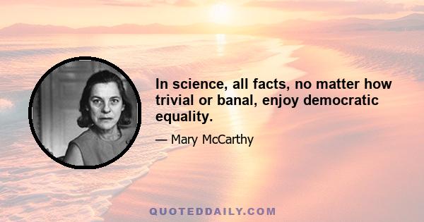 In science, all facts, no matter how trivial or banal, enjoy democratic equality.