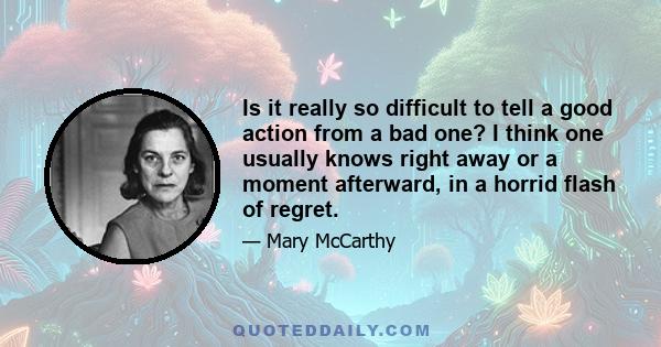 Is it really so difficult to tell a good action from a bad one? I think one usually knows right away or a moment afterward, in a horrid flash of regret.