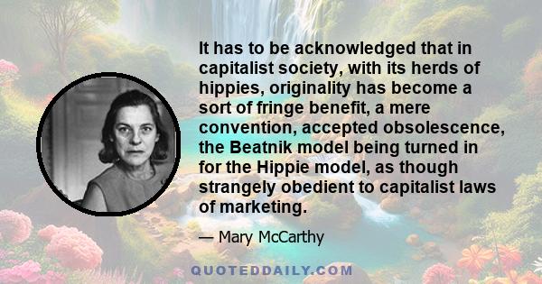 It has to be acknowledged that in capitalist society, with its herds of hippies, originality has become a sort of fringe benefit, a mere convention, accepted obsolescence, the Beatnik model being turned in for the