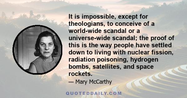 It is impossible, except for theologians, to conceive of a world-wide scandal or a universe-wide scandal; the proof of this is the way people have settled down to living with nuclear fission, radiation poisoning,