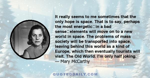 It really seems to me sometimes that the only hope is space. That is to say, perhaps the most energeticin a bad senseelements will move on to a new world in space. The problems of mass society will be transported into 