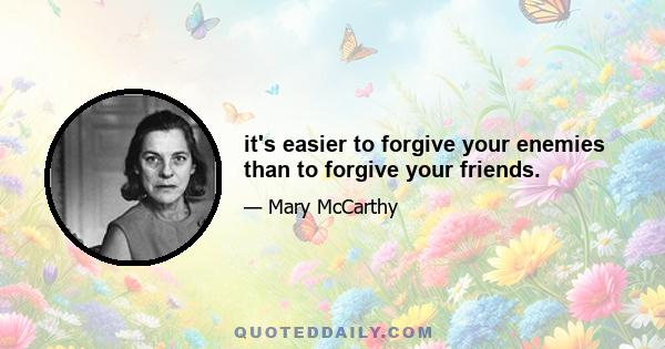 it's easier to forgive your enemies than to forgive your friends.