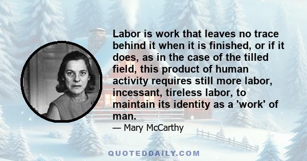 Labor is work that leaves no trace behind it when it is finished, or if it does, as in the case of the tilled field, this product of human activity requires still more labor, incessant, tireless labor, to maintain its