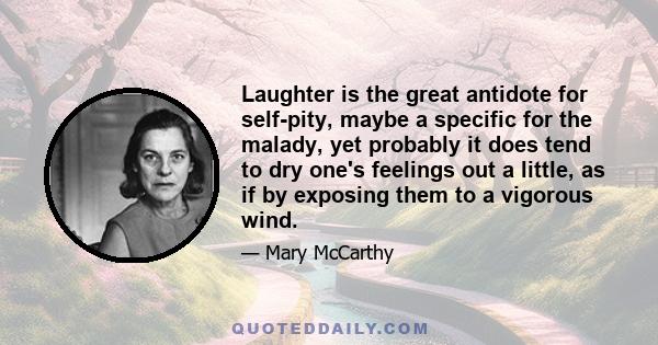 Laughter is the great antidote for self-pity, maybe a specific for the malady, yet probably it does tend to dry one's feelings out a little, as if by exposing them to a vigorous wind.