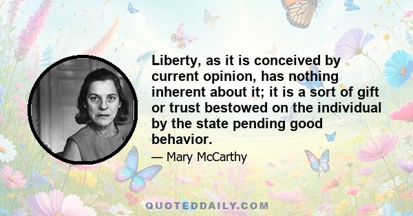 Liberty, as it is conceived by current opinion, has nothing inherent about it; it is a sort of gift or trust bestowed on the individual by the state pending good behavior.