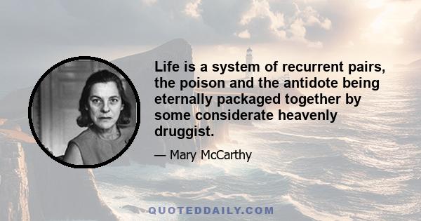 Life is a system of recurrent pairs, the poison and the antidote being eternally packaged together by some considerate heavenly druggist.