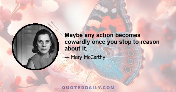 Maybe any action becomes cowardly once you stop to reason about it.